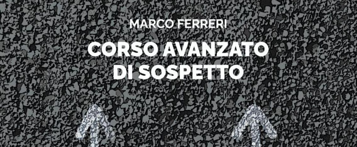 “Corso avanzato di sospetto”, il libro di Marco Ferreri tra poco in libreria